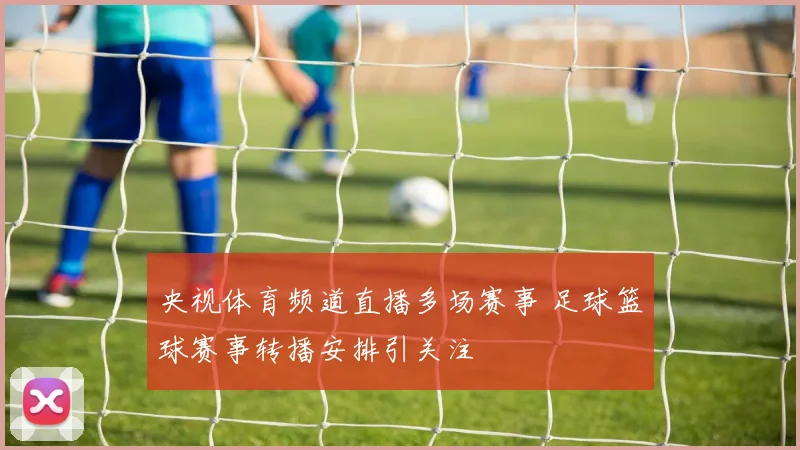 央视体育频道直播多场赛事 足球篮球赛事转播安排引关注