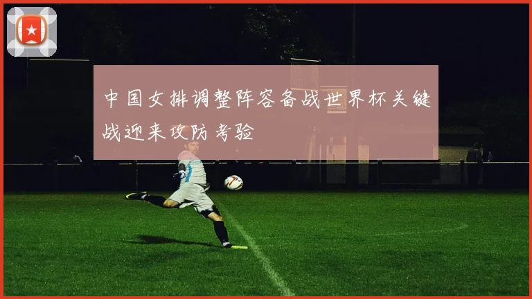 中国女排调整阵容备战世界杯关键战迎来攻防考验