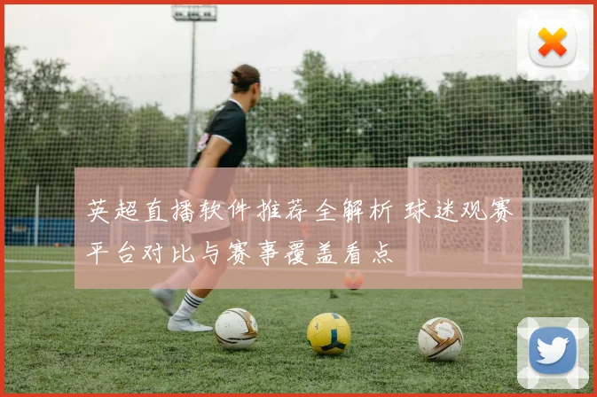 英超直播软件推荐全解析 球迷观赛平台对比与赛事覆盖看点