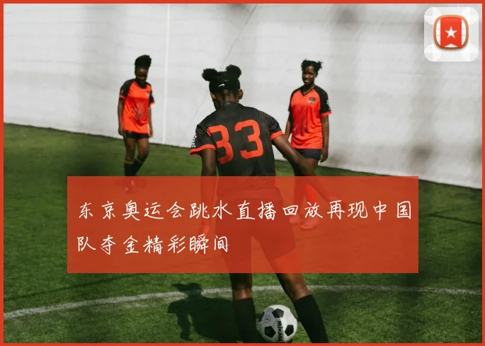 东京奥运会跳水直播回放再现中国队夺金精彩瞬间