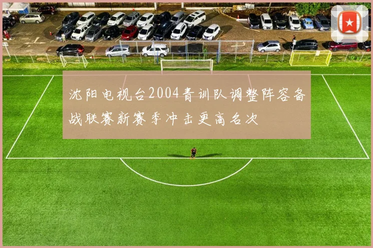 沈阳电视台2004青训队调整阵容备战联赛新赛季冲击更高名次