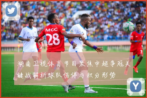 湖南卫视体育节目聚焦中超争冠关键战解析球队伤停与积分形势