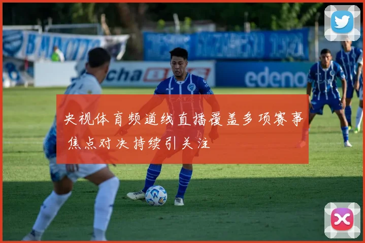 央视体育频道线直播覆盖多项赛事 焦点对决持续引关注