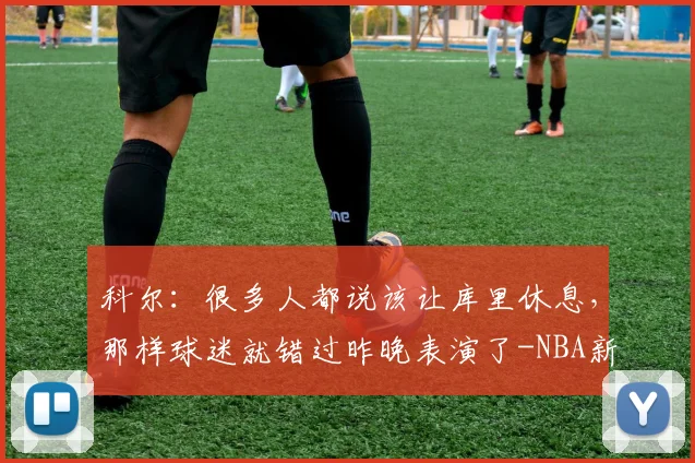 科尔：很多人都说该让库里休息，那样球迷就错过昨晚表演了-NBA新闻