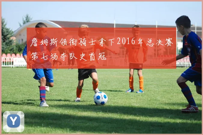 詹姆斯领衔骑士拿下2016年总决赛第七场夺队史首冠