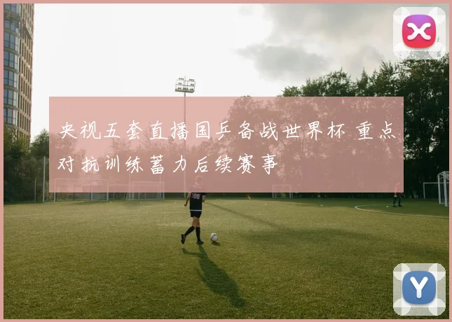 央视五套直播国乒备战世界杯 重点对抗训练蓄力后续赛事