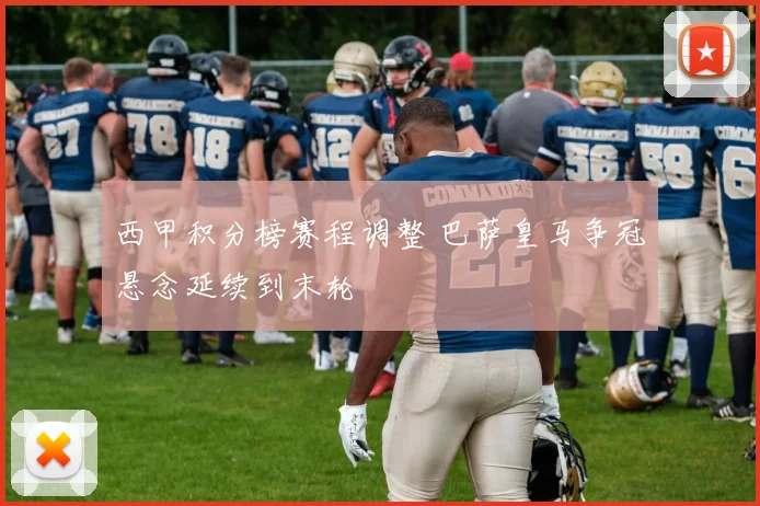西甲积分榜赛程调整 巴萨皇马争冠悬念延续到末轮