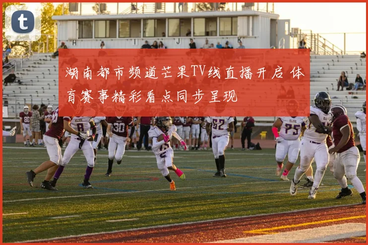 湖南都市频道芒果TV线直播开启 体育赛事精彩看点同步呈现