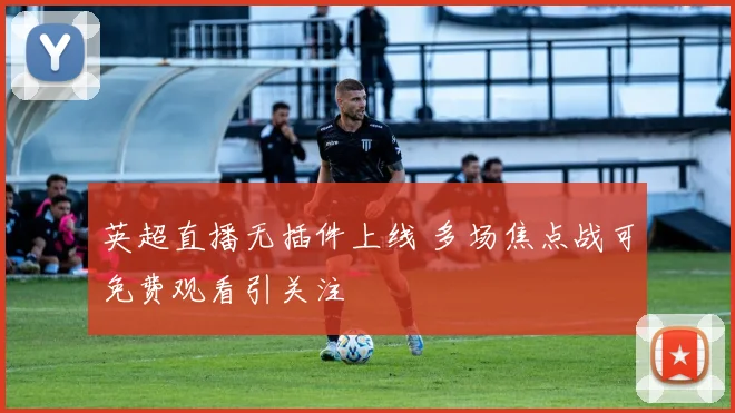 英超直播无插件上线 多场焦点战可免费观看引关注