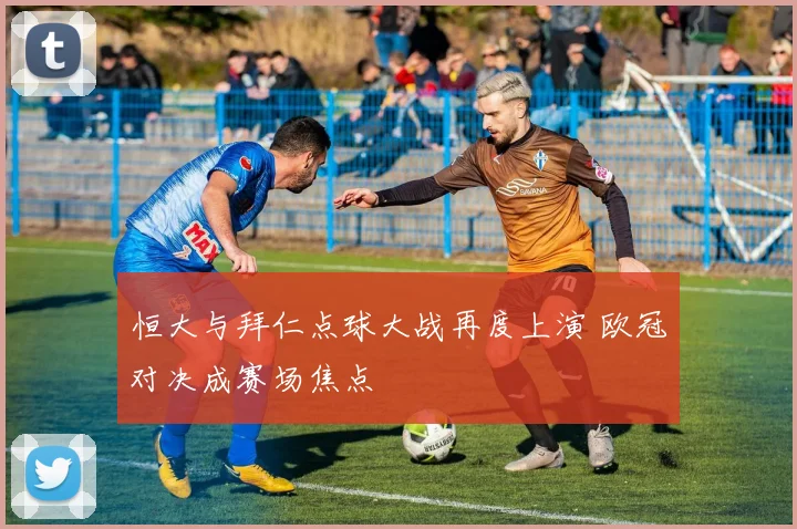 恒大与拜仁点球大战再度上演 欧冠对决成赛场焦点