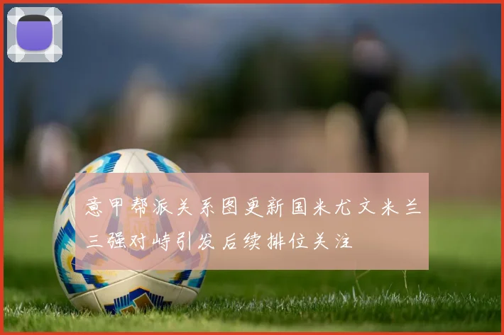 意甲帮派关系图更新国米尤文米兰三强对峙引发后续排位关注