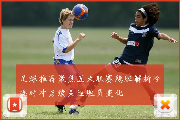 足球推荐聚焦五大联赛稳胆解析冷热对冲后续关注胜负变化