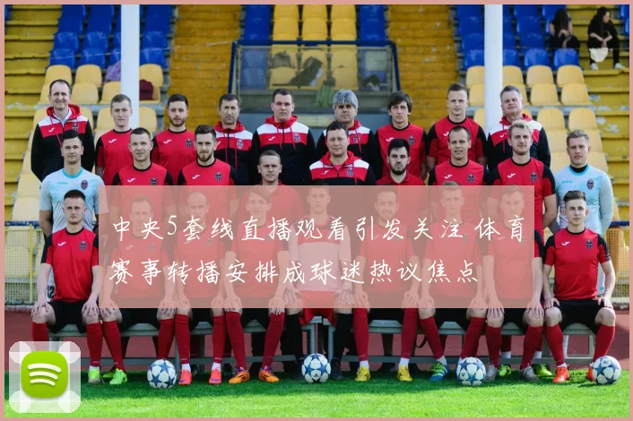 中央5套线直播观看引发关注 体育赛事转播安排成球迷热议焦点