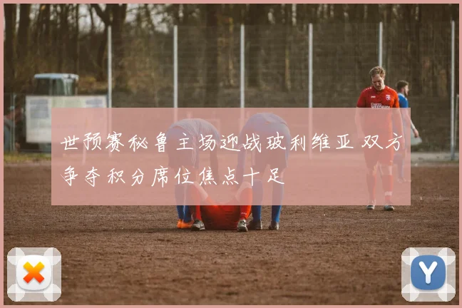 世预赛秘鲁主场迎战玻利维亚 双方争夺积分席位焦点十足