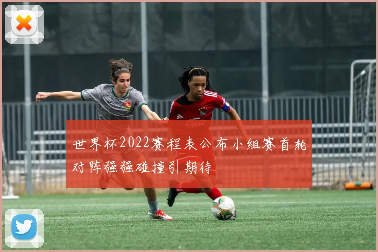 世界杯2022赛程表公布小组赛首轮对阵强强碰撞引期待