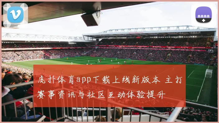 虎扑体育app下载上线新版本 主打赛事资讯与社区互动体验提升