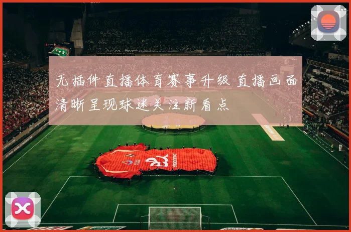 无插件直播体育赛事升级 直播画面清晰呈现球迷关注新看点