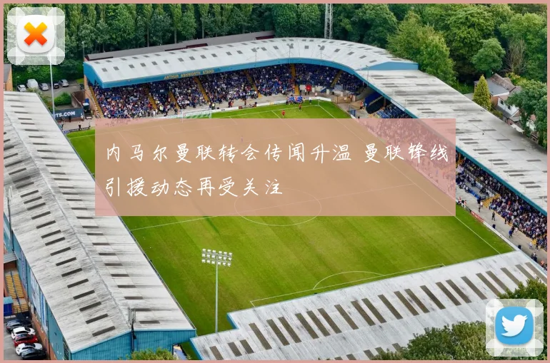 内马尔曼联转会传闻升温 曼联锋线引援动态再受关注