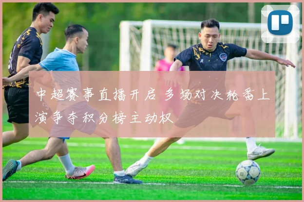 中超赛事直播开启 多场对决轮番上演争夺积分榜主动权