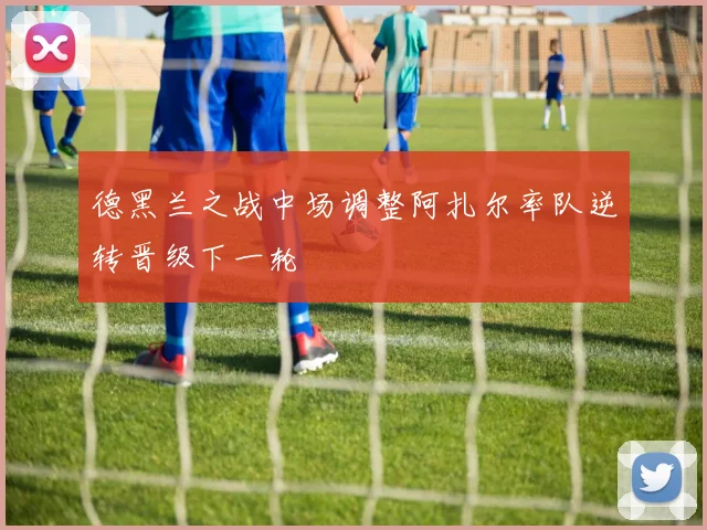 德黑兰之战中场调整阿扎尔率队逆转晋级下一轮