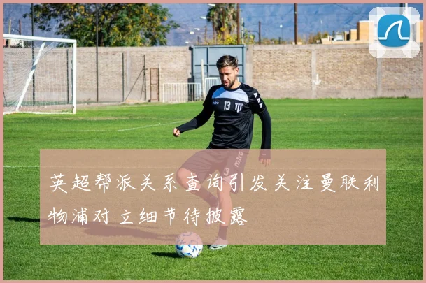 英超帮派关系查询引发关注曼联利物浦对立细节待披露
