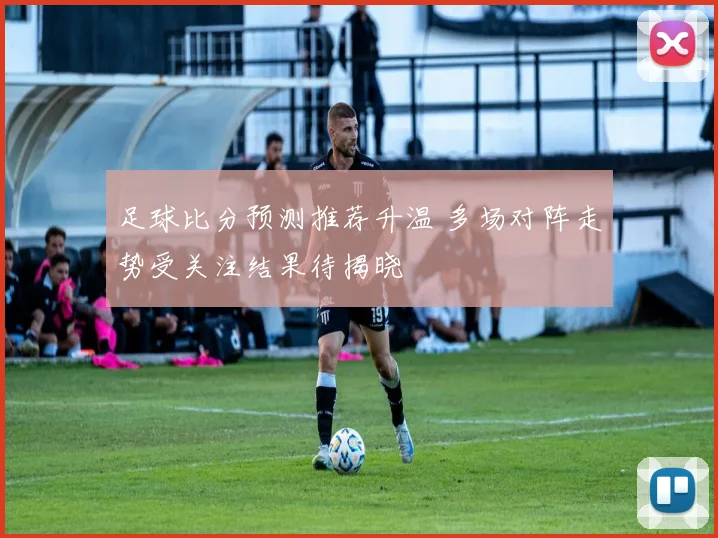 足球比分预测推荐升温 多场对阵走势受关注结果待揭晓
