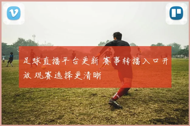 足球直播平台更新 赛事转播入口开放 观赛选择更清晰