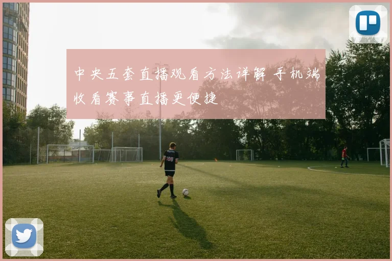 中央五套直播观看方法详解 手机端收看赛事直播更便捷