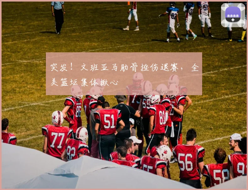 突发！文班亚马肋骨挫伤退赛，全美篮坛集体揪心
