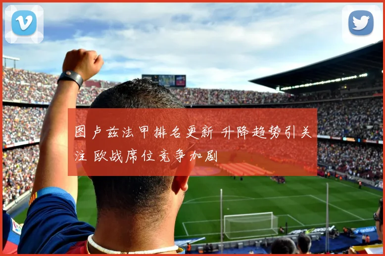 图卢兹法甲排名更新 升降趋势引关注 欧战席位竞争加剧
