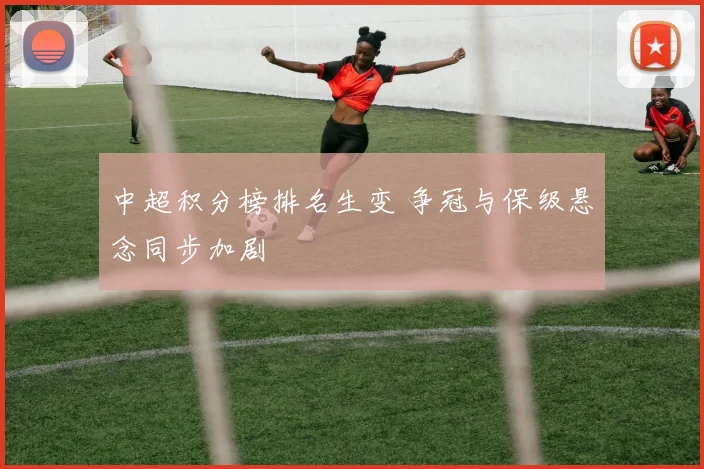 中超积分榜排名生变 争冠与保级悬念同步加剧