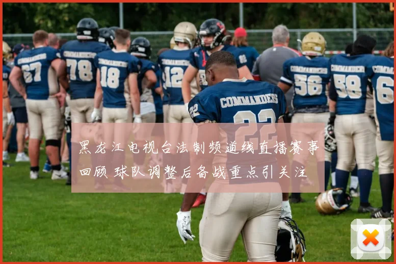 黑龙江电视台法制频道线直播赛事回顾 球队调整后备战重点引关注