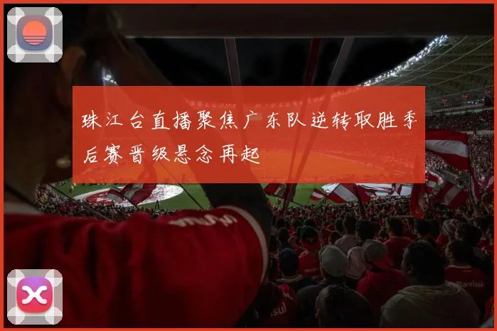 珠江台直播聚焦广东队逆转取胜季后赛晋级悬念再起