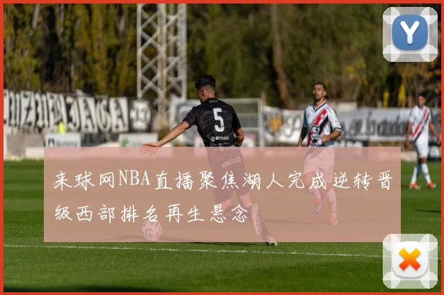 来球网NBA直播聚焦湖人完成逆转晋级西部排名再生悬念