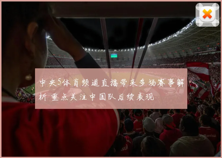中央5体育频道直播带来多场赛事解析 重点关注中国队后续表现