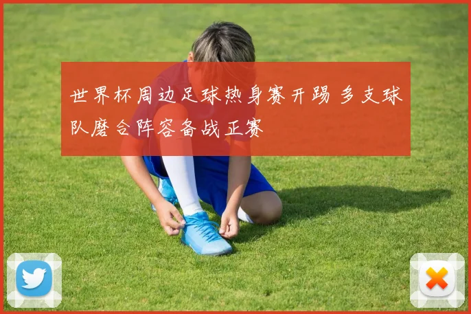 世界杯周边足球热身赛开踢 多支球队磨合阵容备战正赛
