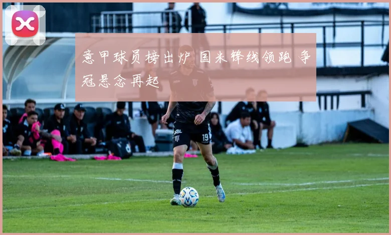 意甲球员榜出炉 国米锋线领跑 争冠悬念再起