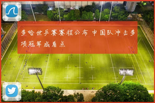 多哈世乒赛赛程公布 中国队冲击多项冠军成看点