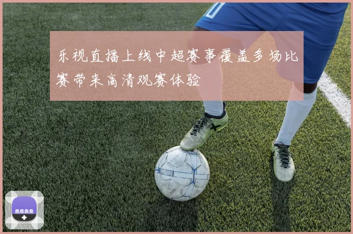 乐视直播上线中超赛事覆盖多场比赛带来高清观赛体验