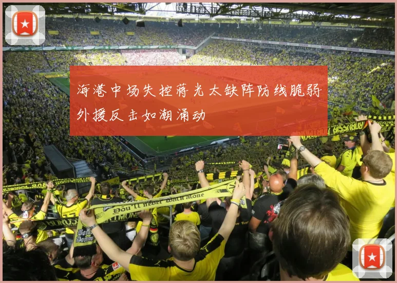 海港中场失控蒋光太缺阵防线脆弱外援反击如潮涌动