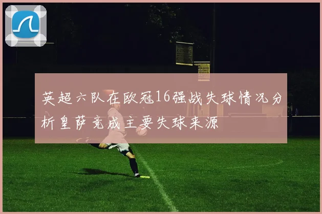 英超六队在欧冠16强战失球情况分析皇萨竞成主要失球来源