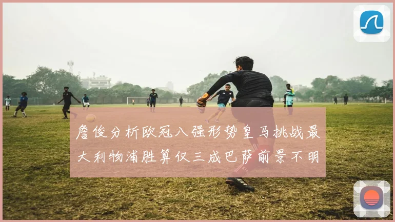詹俊分析欧冠八强形势皇马挑战最大利物浦胜算仅三成巴萨前景不明