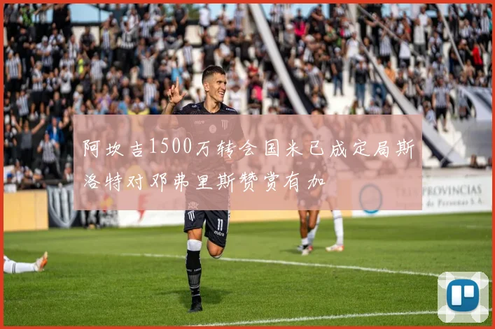 阿坎吉1500万转会国米已成定局斯洛特对邓弗里斯赞赏有加
