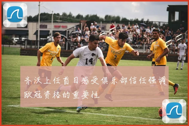 齐沃上任首日感受俱乐部信任强调欧冠资格的重要性