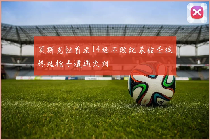莫斯克拉首发14场不败纪录被圣徒终结枪手遭遇失利