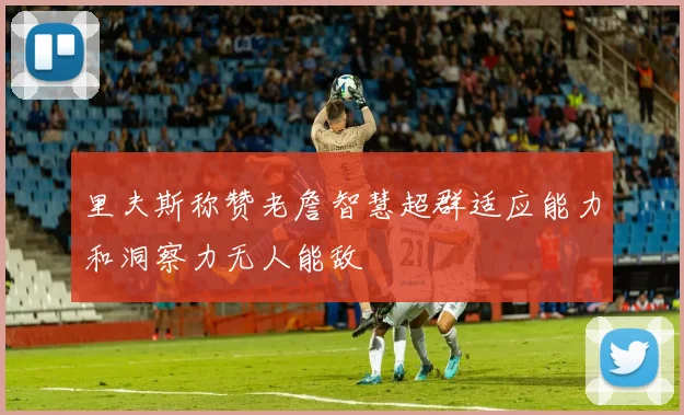 里夫斯称赞老詹智慧超群适应能力和洞察力无人能敌