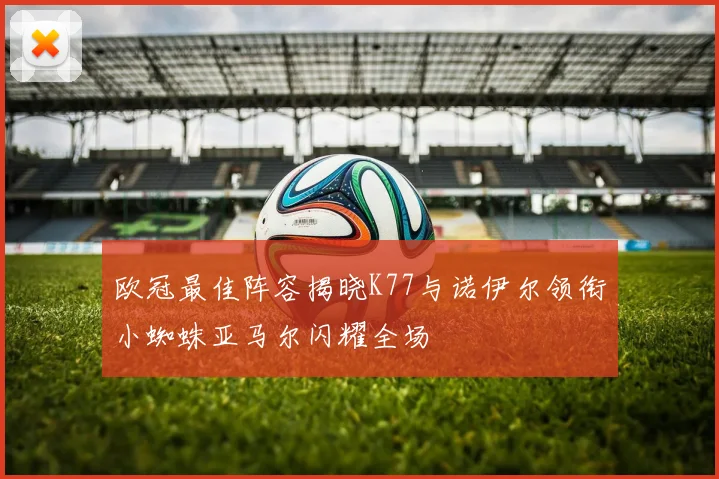 欧冠最佳阵容揭晓K77与诺伊尔领衔小蜘蛛亚马尔闪耀全场