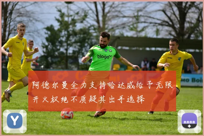 阿德尔曼全力支持哈达威给予无限开火权绝不质疑其出手选择