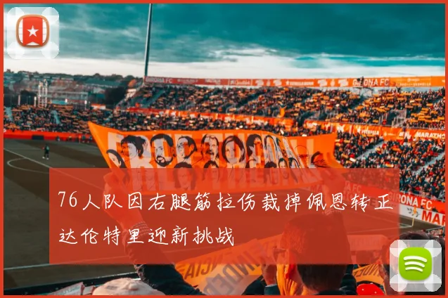 76人队因右腿筋拉伤裁掉佩恩转正达伦特里迎新挑战