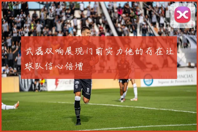 武磊双响展现门前实力他的存在让球队信心倍增